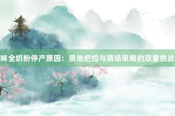 味全奶粉停产原因：质地把控与商场策略的双重挑战